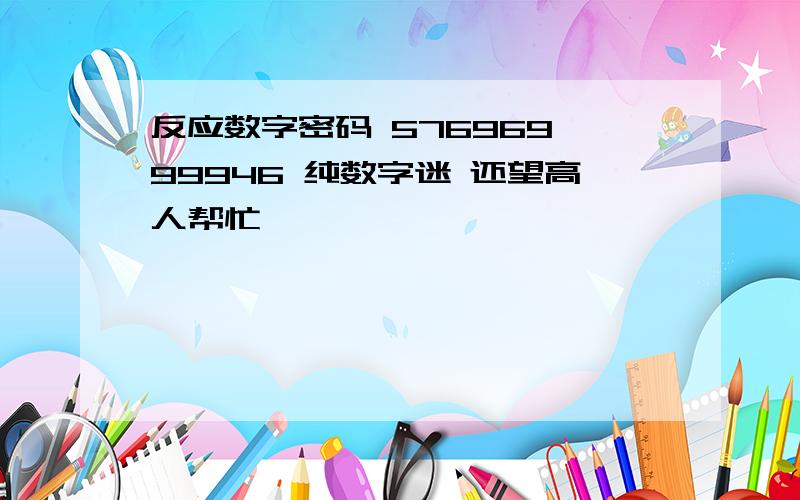 反应数字密码 576969,99946 纯数字迷 还望高人帮忙