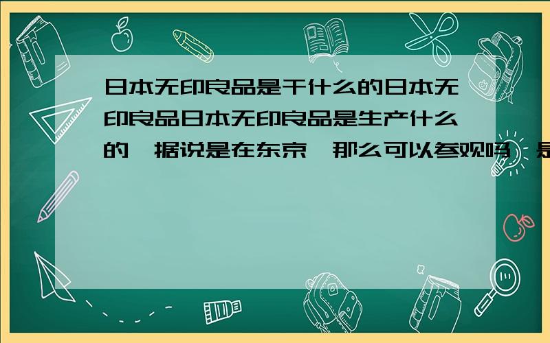 日本无印良品是干什么的日本无印良品日本无印良品是生产什么的,据说是在东京,那么可以参观吗,是免费参观吗?