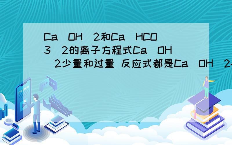 Ca(OH)2和Ca(HCO3)2的离子方程式Ca(OH)2少量和过量 反应式都是Ca（OH）2+Ca（HCO3）2= 2CaCO3↓ +2H2O为什么Ca(HCO3)2过量的离子方程式会出现CO32- ,不是会生成CaCO3↓吗