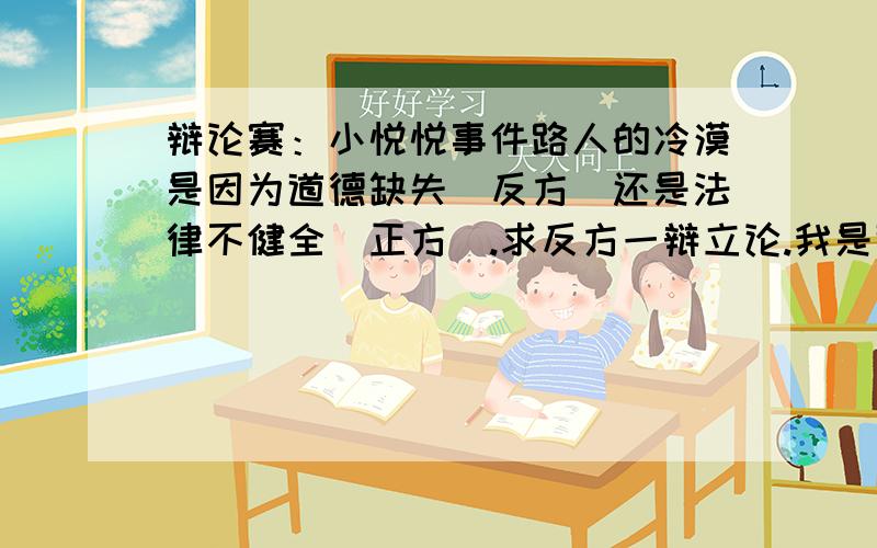 辩论赛：小悦悦事件路人的冷漠是因为道德缺失（反方）还是法律不健全（正方）.求反方一辩立论.我是道德缺失方的一辩.开场立论该怎么说?