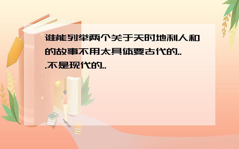 谁能列举两个关于天时地利人和的故事不用太具体要古代的...不是现代的..