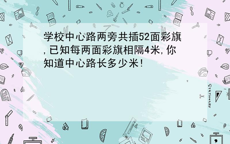 学校中心路两旁共插52面彩旗,已知每两面彩旗相隔4米,你知道中心路长多少米!