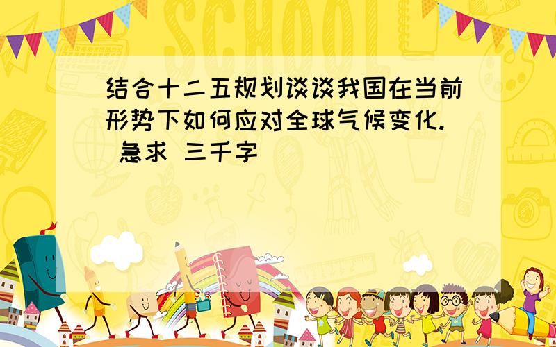 结合十二五规划谈谈我国在当前形势下如何应对全球气候变化. 急求 三千字