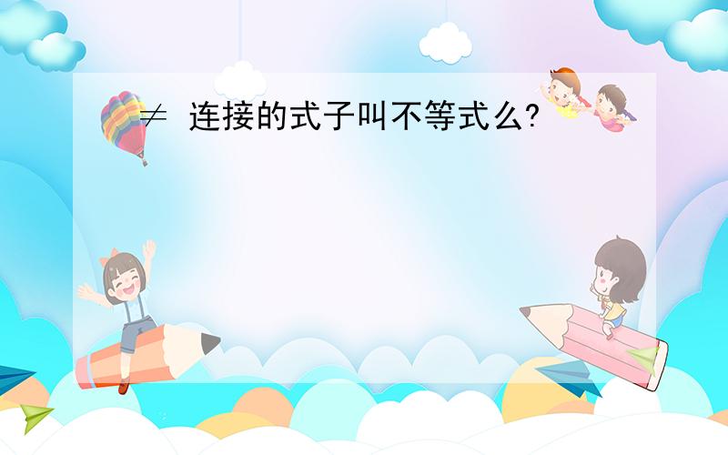 ≠ 连接的式子叫不等式么?