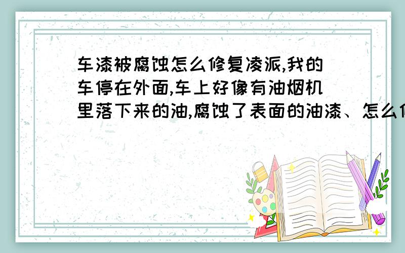 车漆被腐蚀怎么修复凌派,我的车停在外面,车上好像有油烟机里落下来的油,腐蚀了表面的油漆、怎么修复怎样防范