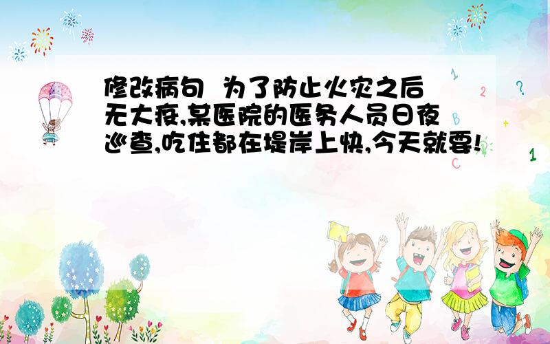 修改病句  为了防止火灾之后无大疫,某医院的医务人员日夜巡查,吃住都在堤岸上快,今天就要!