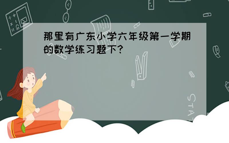 那里有广东小学六年级第一学期的数学练习题下?