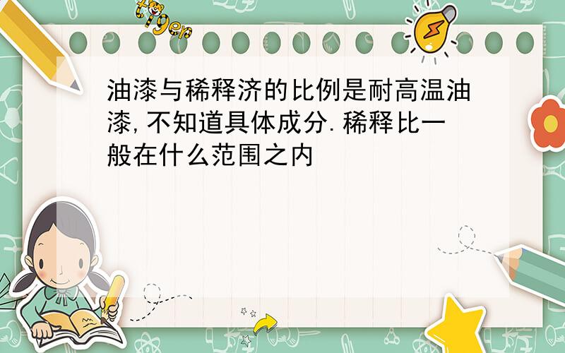 油漆与稀释济的比例是耐高温油漆,不知道具体成分.稀释比一般在什么范围之内