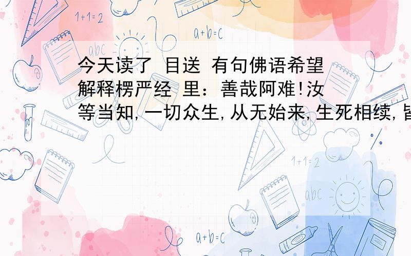 今天读了 目送 有句佛语希望解释楞严经 里：善哉阿难!汝等当知,一切众生,从无始来,生死相续,皆由不知常住真心,性净明体;用诸妄想,此想不真,固有轮转 求翻译………只要意思啊!