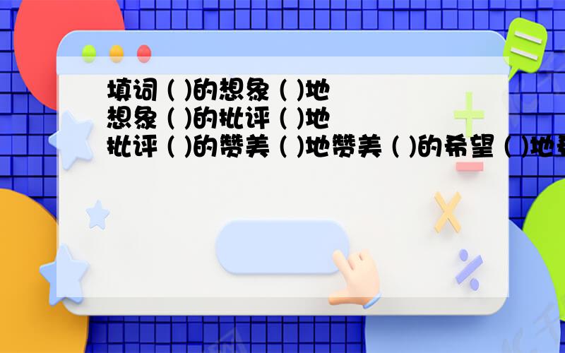 填词 ( )的想象 ( )地想象 ( )的批评 ( )地批评 ( )的赞美 ( )地赞美 ( )的希望 ( )地希望