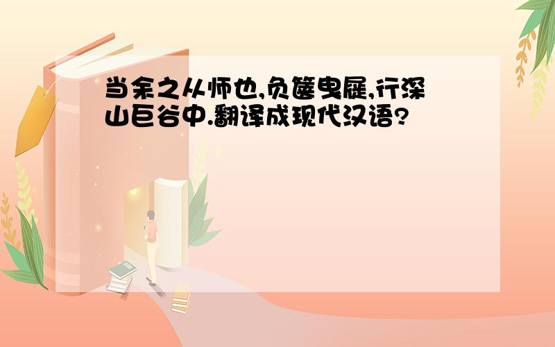 当余之从师也,负箧曳屣,行深山巨谷中.翻译成现代汉语?