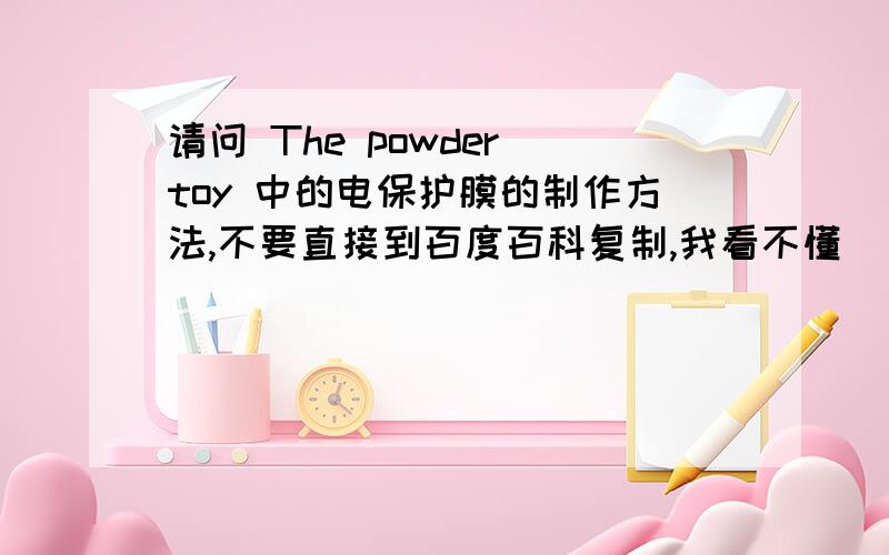 请问 The powder toy 中的电保护膜的制作方法,不要直接到百度百科复制,我看不懂