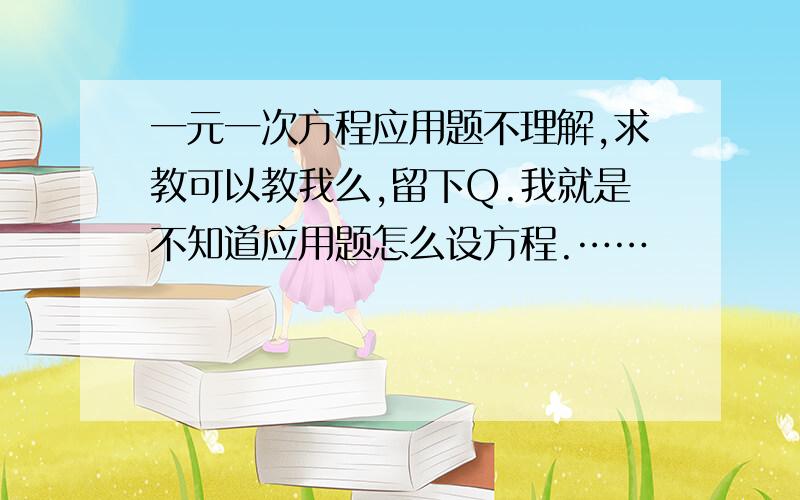 一元一次方程应用题不理解,求教可以教我么,留下Q.我就是不知道应用题怎么设方程.……