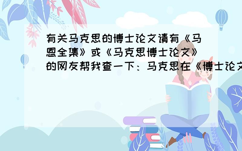 有关马克思的博士论文请有《马恩全集》或《马克思博士论文》的网友帮我查一下：马克思在《博士论文》中说的：“把时间从原子的概念中排除掉”具体出自哪一卷?哪一页?书名、出版社?