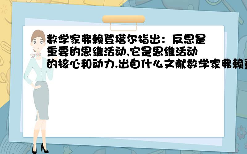 数学家弗赖登塔尔指出：反思是重要的思维活动,它是思维活动的核心和动力.出自什么文献数学家弗赖登塔尔指出：反思是重要的思维活动，它是思维活动的核心和动力。哪个文献有？