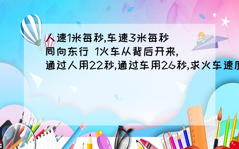 人速1米每秒,车速3米每秒 同向东行 1火车从背后开来,通过人用22秒,通过车用26秒,求火车速度及车身.