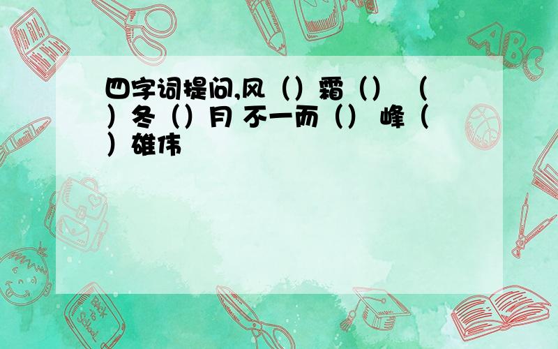 四字词提问,风（）霜（） （）冬（）月 不一而（） 峰（）雄伟