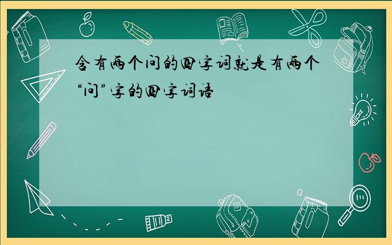 含有两个问的四字词就是有两个“问”字的四字词语