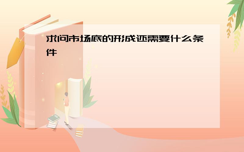 求问市场底的形成还需要什么条件