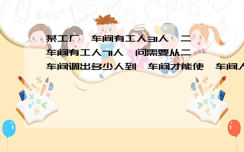 某工厂一车间有工人31人,二车间有工人71人,问需要从二车间调出多少人到一车间才能使一车间人数是二车间的一半