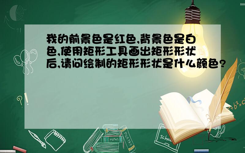 我的前景色是红色,背景色是白色,使用矩形工具画出矩形形状后,请问绘制的矩形形状是什么颜色?