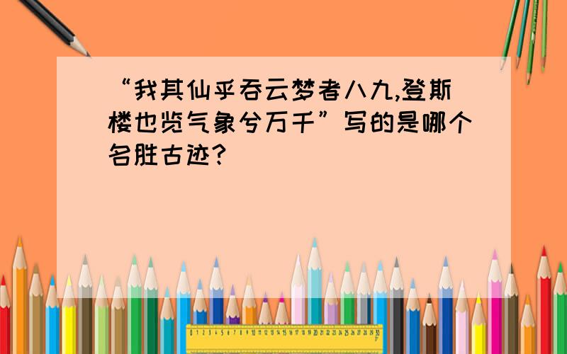 “我其仙乎吞云梦者八九,登斯楼也览气象兮万千”写的是哪个名胜古迹?