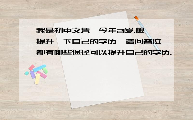 我是初中文凭,今年21岁.想提升一下自己的学历,请问各位都有哪些途径可以提升自己的学历.