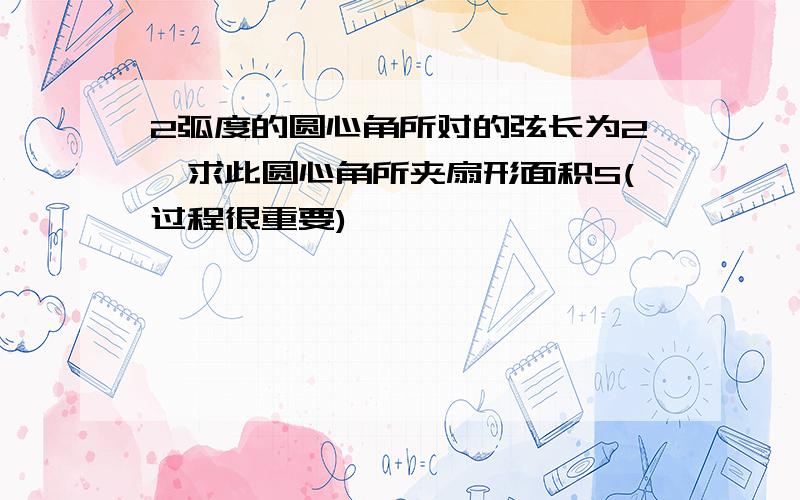 2弧度的圆心角所对的弦长为2,求此圆心角所夹扇形面积S(过程很重要)