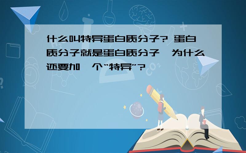 什么叫特异蛋白质分子? 蛋白质分子就是蛋白质分子,为什么还要加一个“特异”?