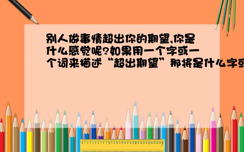 别人做事情超出你的期望,你是什么感觉呢?如果用一个字或一个词来描述“超出期望”那将是什么字或词呢?