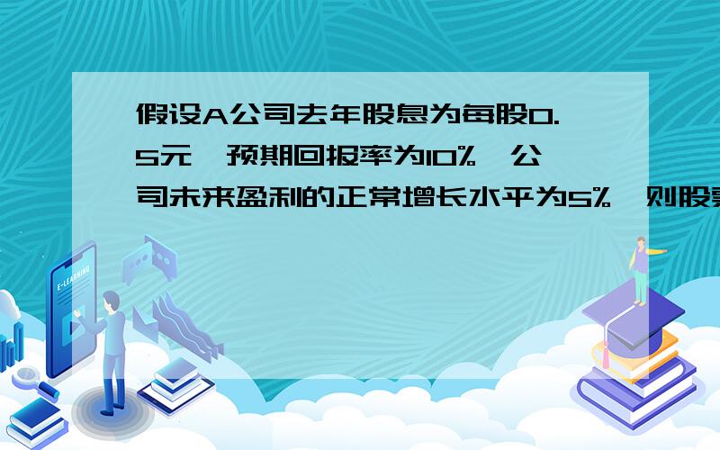 假设A公司去年股息为每股0.5元,预期回报率为10%,公司未来盈利的正常增长水平为5%,则股票理论价格为多少要有计算过程