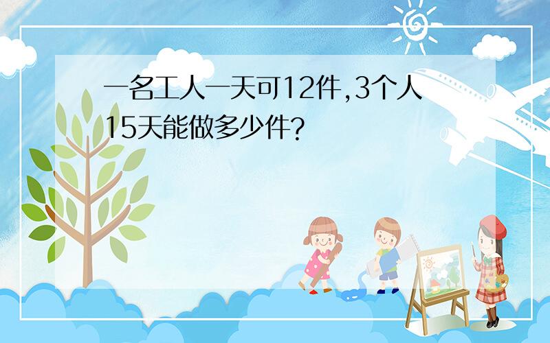 一名工人一天可12件,3个人15天能做多少件?