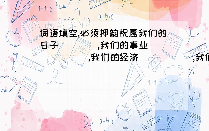 词语填空,必须押韵祝愿我们的日子（    ）,我们的事业（      ）,我们的经济（       ）,我们的国家（       ）