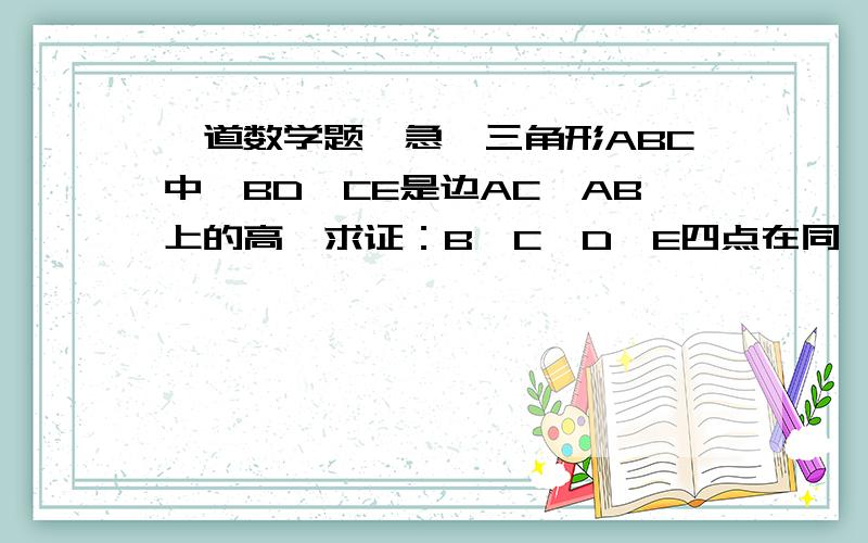 一道数学题,急,三角形ABC中,BD、CE是边AC、AB上的高,求证：B、C、D、E四点在同一圆上能画图则画不能画图拉倒,请写出解题步骤,望十分钟之内答复,相当着急