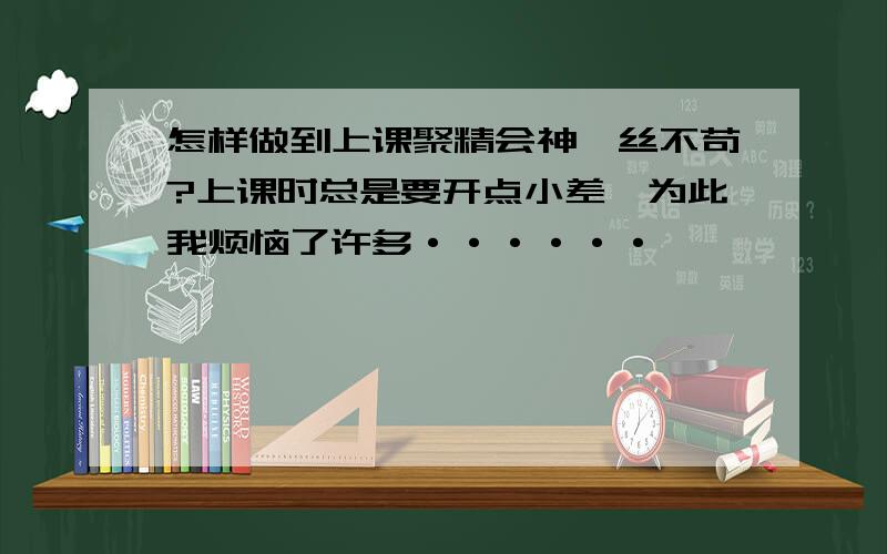 怎样做到上课聚精会神一丝不苟?上课时总是要开点小差,为此我烦恼了许多······