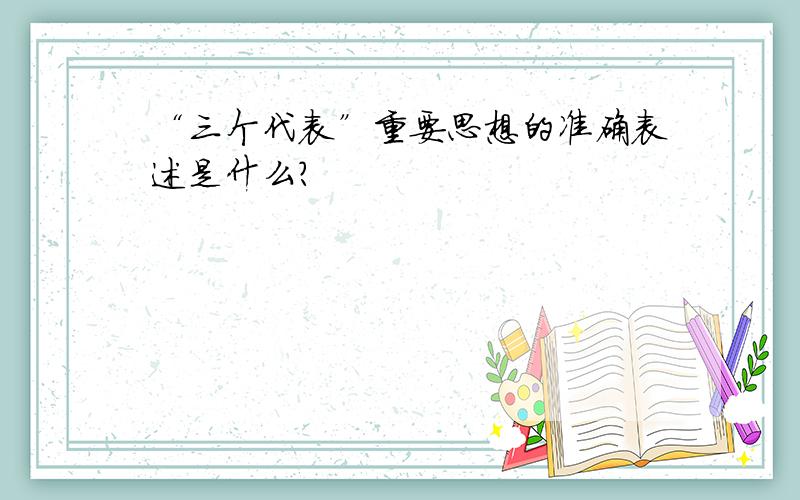 “三个代表”重要思想的准确表述是什么?