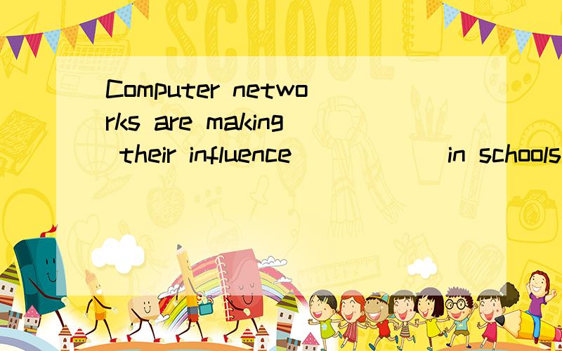 Computer networks are making their influence______in schools,in the bussiness world,in politics andgovernment.A felt B feel C feeling D having felt选什么.求详解不要 复 制