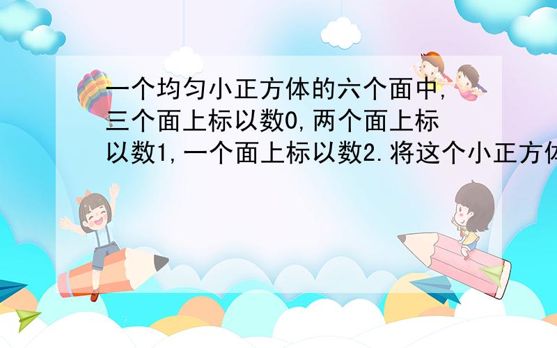 一个均匀小正方体的六个面中,三个面上标以数0,两个面上标以数1,一个面上标以数2.将这个小正方体抛掷2次,向上的数之积的分布列是?二三两楼的都解错了 P=0不用间接求法解一下