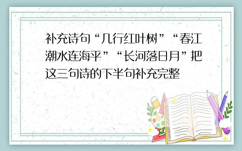 补充诗句“几行红叶树”“春江潮水连海平”“长河落日月”把这三句诗的下半句补充完整