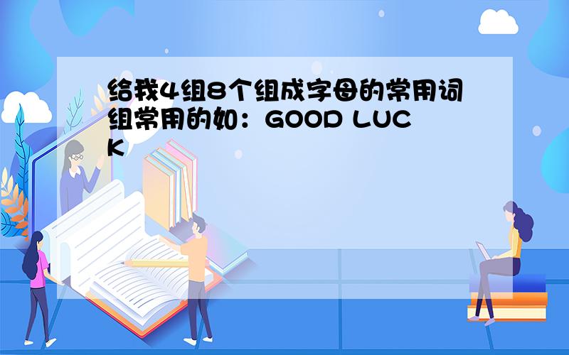 给我4组8个组成字母的常用词组常用的如：GOOD LUCK