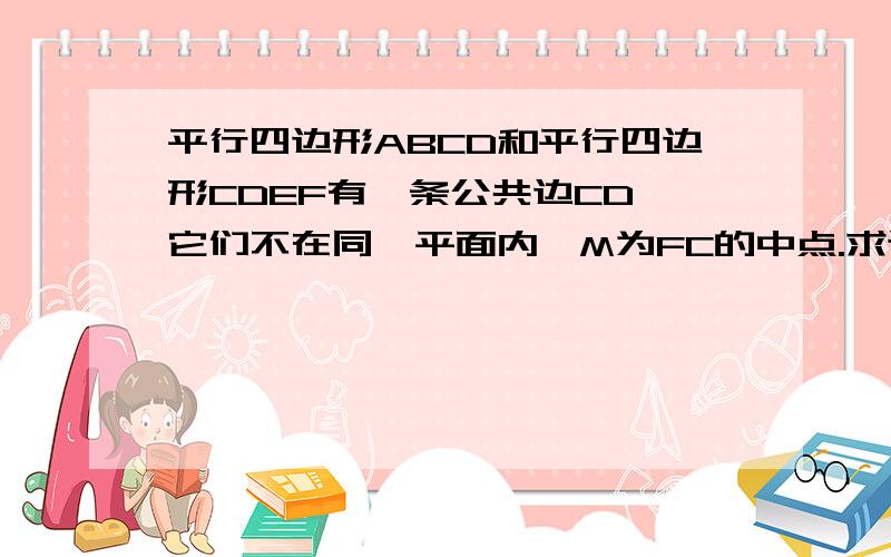 平行四边形ABCD和平行四边形CDEF有一条公共边CD,它们不在同一平面内,M为FC的中点.求证：AF平行于MBD.有图更好!