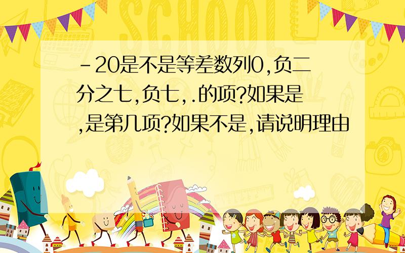 -20是不是等差数列0,负二分之七,负七,.的项?如果是,是第几项?如果不是,请说明理由