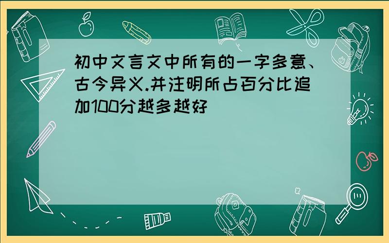 初中文言文中所有的一字多意、古今异义.并注明所占百分比追加100分越多越好