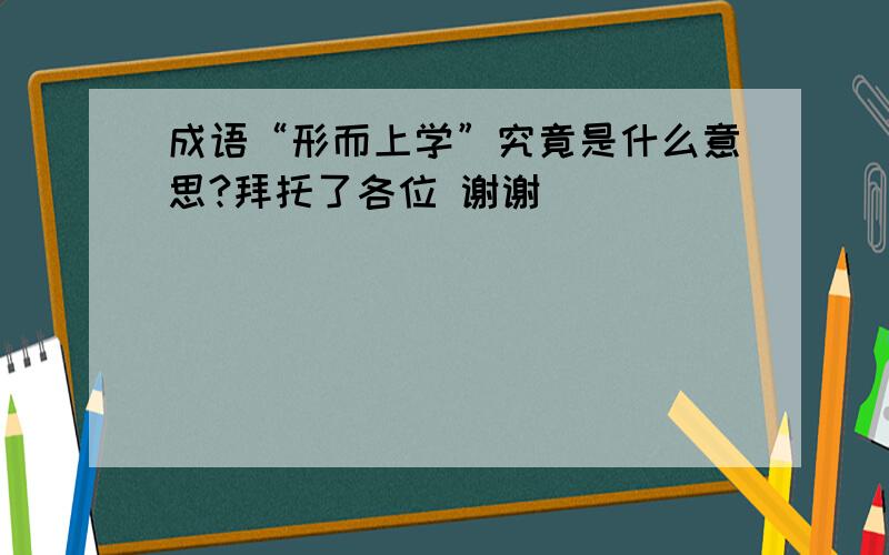 成语“形而上学”究竟是什么意思?拜托了各位 谢谢