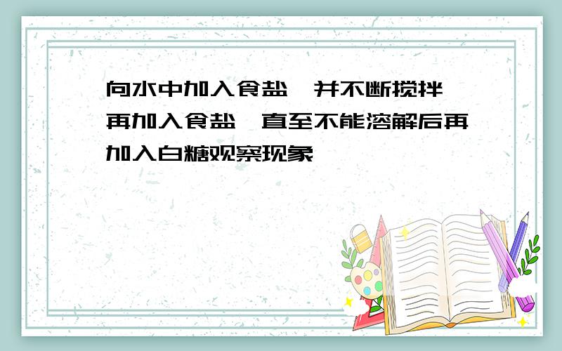 向水中加入食盐,并不断搅拌,再加入食盐,直至不能溶解后再加入白糖观察现象