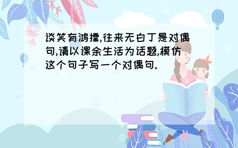 谈笑有鸿儒,往来无白丁是对偶句,请以课余生活为话题,模仿这个句子写一个对偶句.