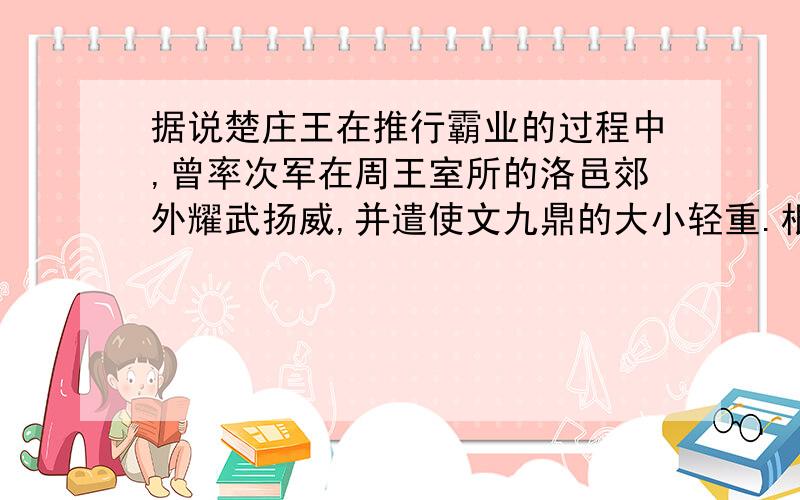 据说楚庄王在推行霸业的过程中,曾率次军在周王室所的洛邑郊外耀武扬威,并遣使文九鼎的大小轻重.根据前面对“鼎”的了解,你知道楚庄王此举的用意是什么吗?