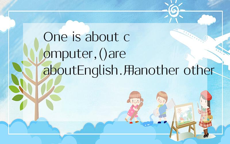 One is about computer,()are aboutEnglish.用another other