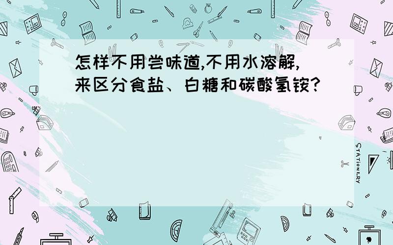 怎样不用尝味道,不用水溶解,来区分食盐、白糖和碳酸氢铵?