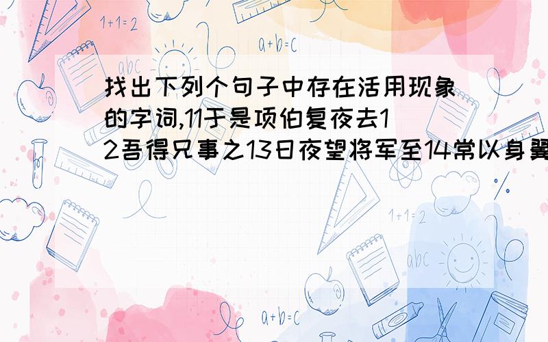 找出下列个句子中存在活用现象的字词,11于是项伯复夜去12吾得兄事之13日夜望将军至14常以身翼蔽沛公15头发上指